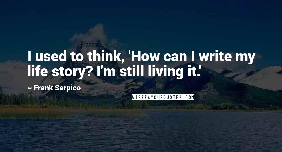 Frank Serpico Quotes: I used to think, 'How can I write my life story? I'm still living it.'