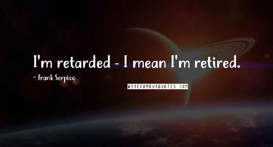 Frank Serpico Quotes: I'm retarded - I mean I'm retired.