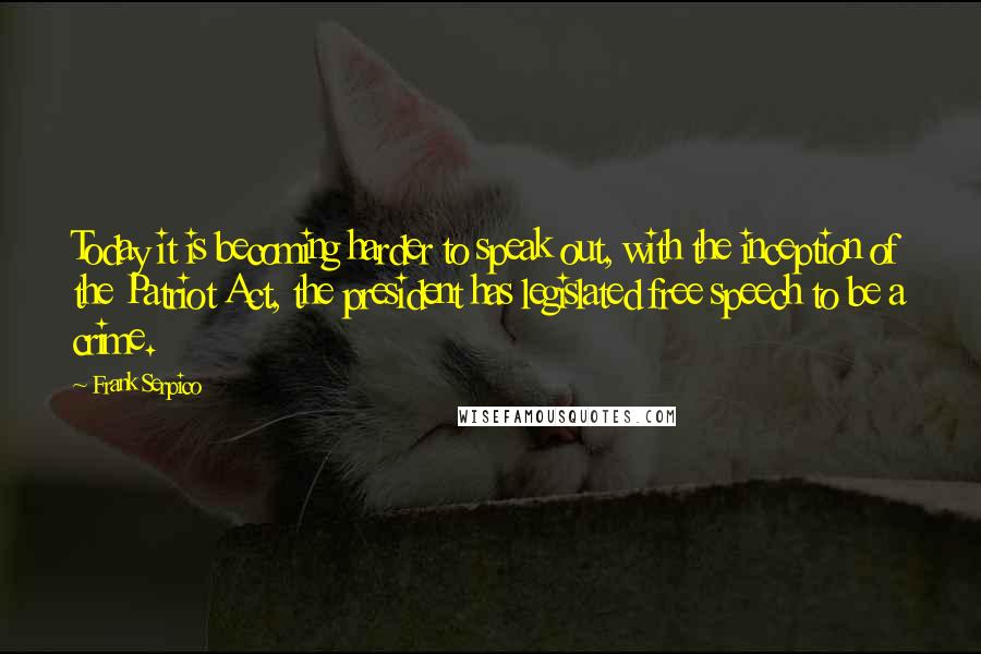 Frank Serpico Quotes: Today it is becoming harder to speak out, with the inception of the Patriot Act, the president has legislated free speech to be a crime.