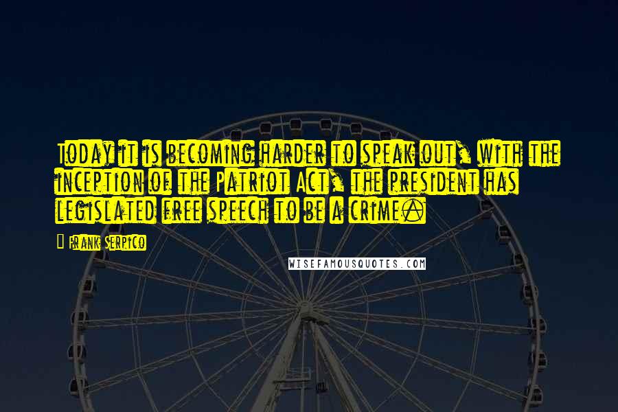 Frank Serpico Quotes: Today it is becoming harder to speak out, with the inception of the Patriot Act, the president has legislated free speech to be a crime.