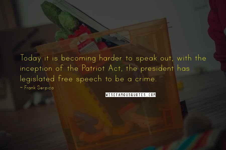 Frank Serpico Quotes: Today it is becoming harder to speak out, with the inception of the Patriot Act, the president has legislated free speech to be a crime.