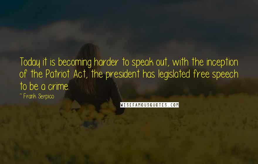 Frank Serpico Quotes: Today it is becoming harder to speak out, with the inception of the Patriot Act, the president has legislated free speech to be a crime.
