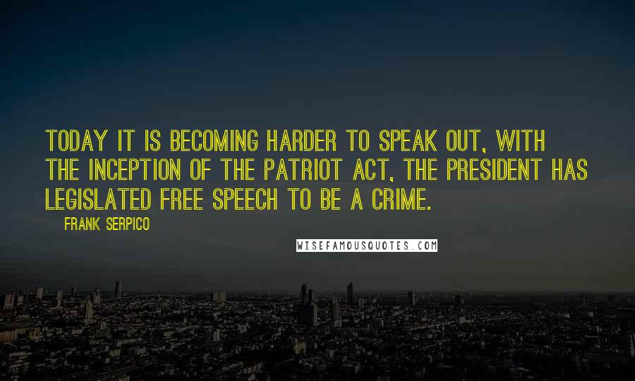 Frank Serpico Quotes: Today it is becoming harder to speak out, with the inception of the Patriot Act, the president has legislated free speech to be a crime.
