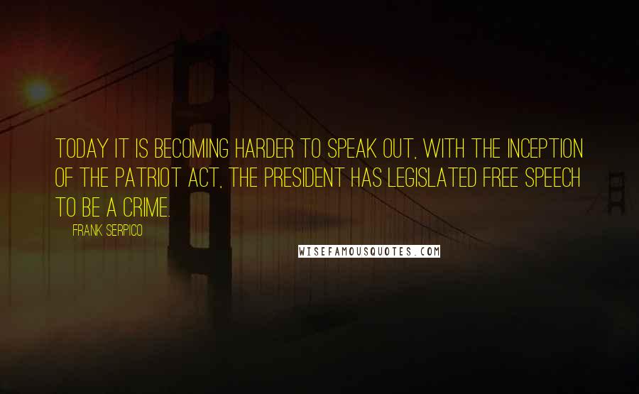 Frank Serpico Quotes: Today it is becoming harder to speak out, with the inception of the Patriot Act, the president has legislated free speech to be a crime.