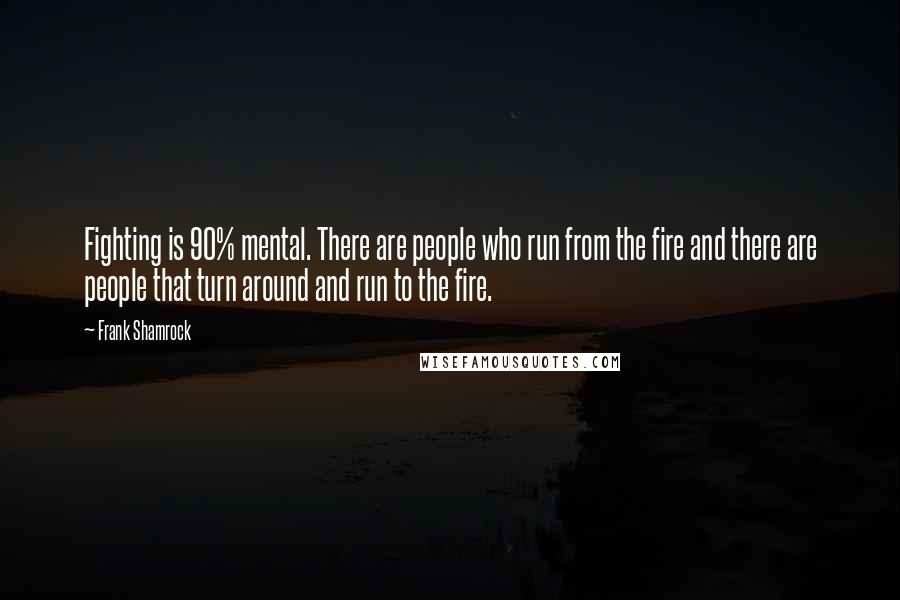 Frank Shamrock Quotes: Fighting is 90% mental. There are people who run from the fire and there are people that turn around and run to the fire.