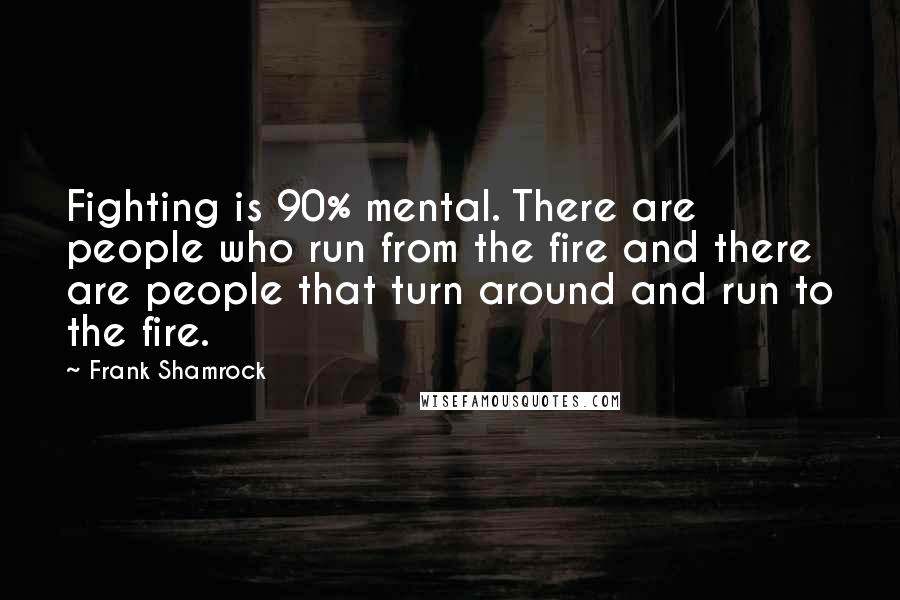 Frank Shamrock Quotes: Fighting is 90% mental. There are people who run from the fire and there are people that turn around and run to the fire.