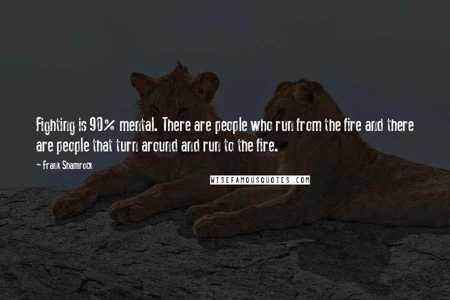 Frank Shamrock Quotes: Fighting is 90% mental. There are people who run from the fire and there are people that turn around and run to the fire.