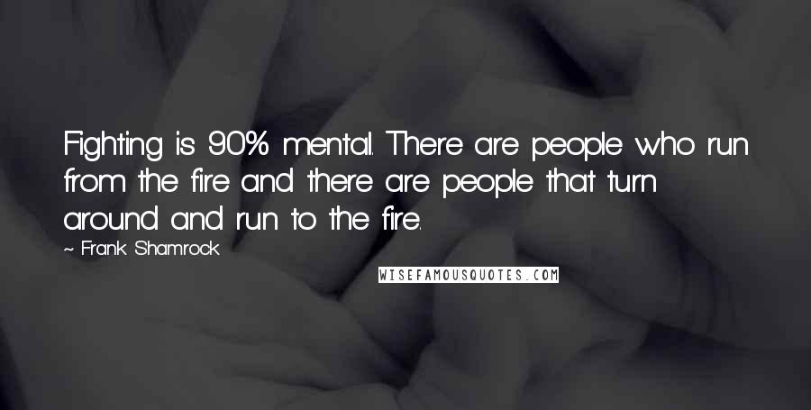 Frank Shamrock Quotes: Fighting is 90% mental. There are people who run from the fire and there are people that turn around and run to the fire.