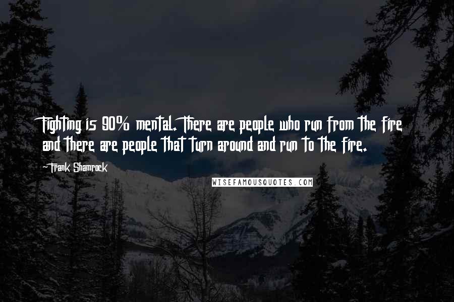 Frank Shamrock Quotes: Fighting is 90% mental. There are people who run from the fire and there are people that turn around and run to the fire.