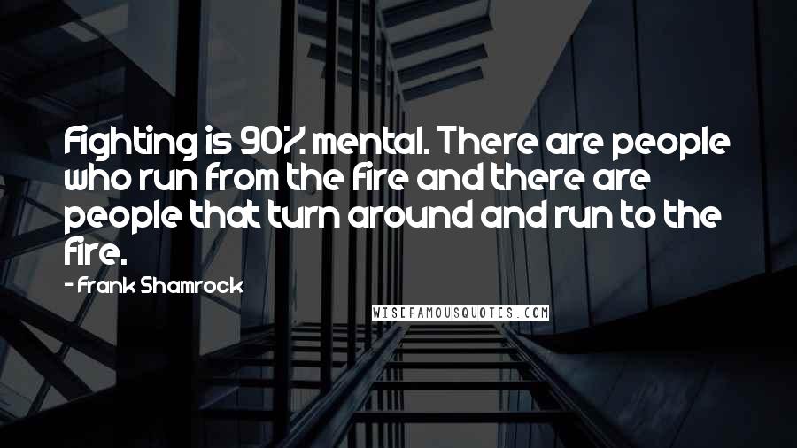 Frank Shamrock Quotes: Fighting is 90% mental. There are people who run from the fire and there are people that turn around and run to the fire.