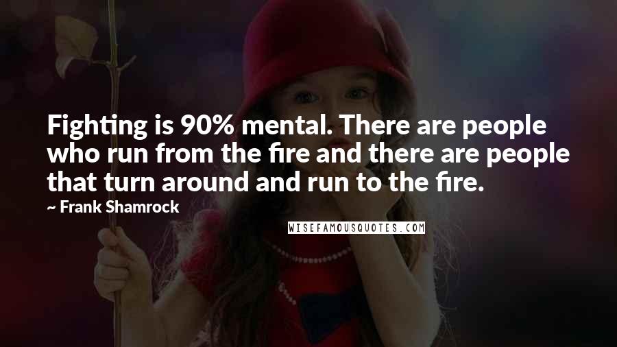 Frank Shamrock Quotes: Fighting is 90% mental. There are people who run from the fire and there are people that turn around and run to the fire.