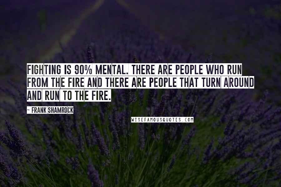 Frank Shamrock Quotes: Fighting is 90% mental. There are people who run from the fire and there are people that turn around and run to the fire.