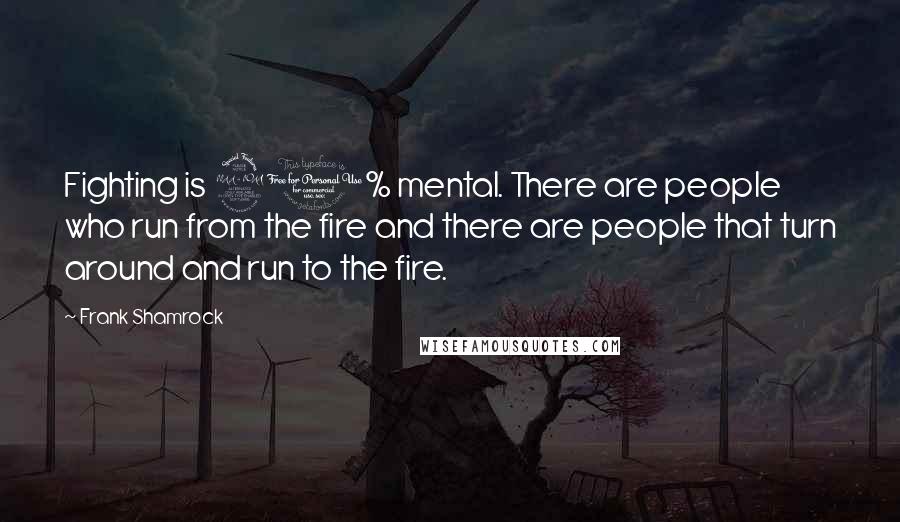 Frank Shamrock Quotes: Fighting is 90% mental. There are people who run from the fire and there are people that turn around and run to the fire.