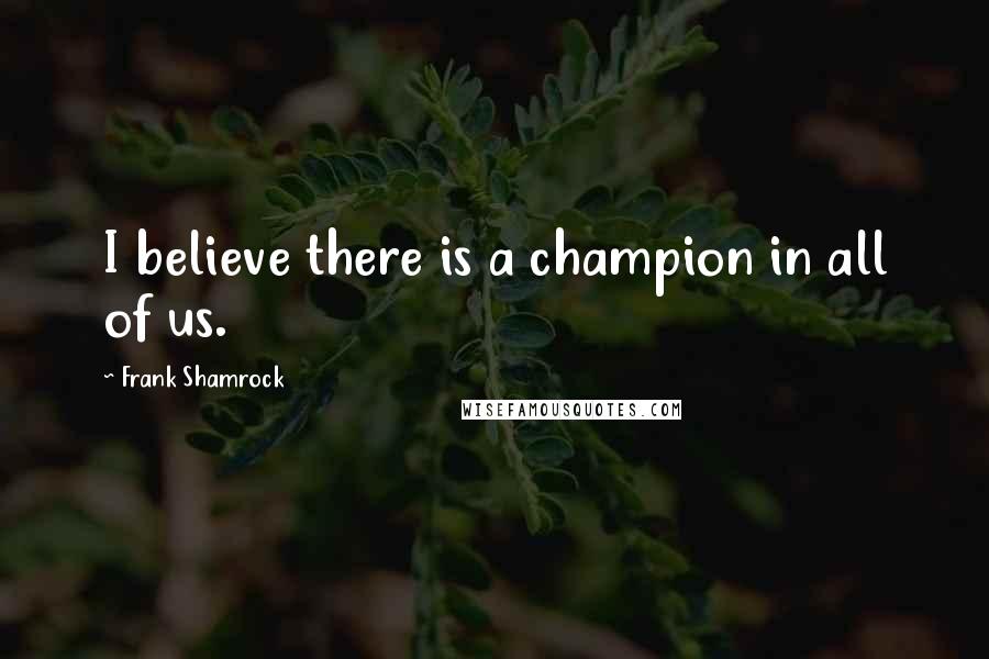 Frank Shamrock Quotes: I believe there is a champion in all of us.