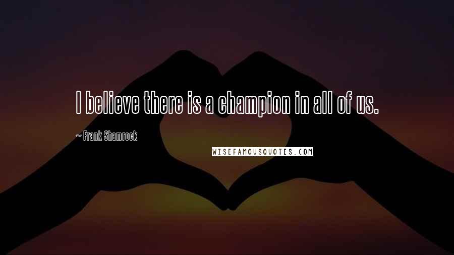 Frank Shamrock Quotes: I believe there is a champion in all of us.