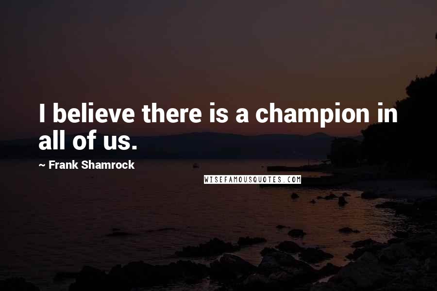 Frank Shamrock Quotes: I believe there is a champion in all of us.