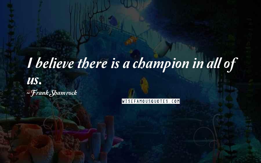 Frank Shamrock Quotes: I believe there is a champion in all of us.