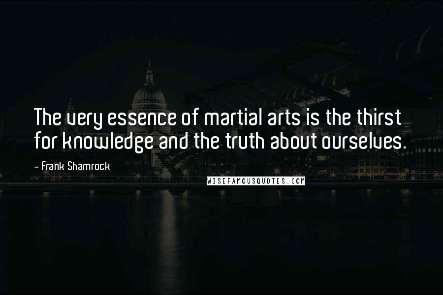 Frank Shamrock Quotes: The very essence of martial arts is the thirst for knowledge and the truth about ourselves.