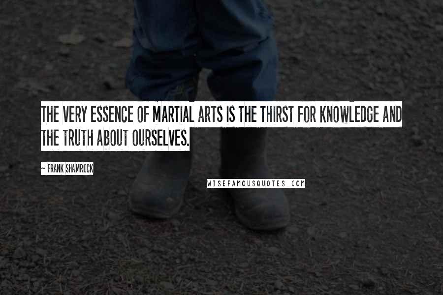 Frank Shamrock Quotes: The very essence of martial arts is the thirst for knowledge and the truth about ourselves.