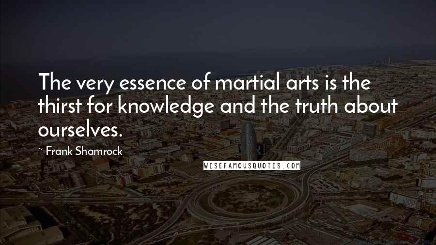 Frank Shamrock Quotes: The very essence of martial arts is the thirst for knowledge and the truth about ourselves.