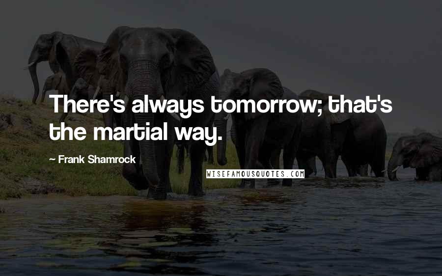 Frank Shamrock Quotes: There's always tomorrow; that's the martial way.