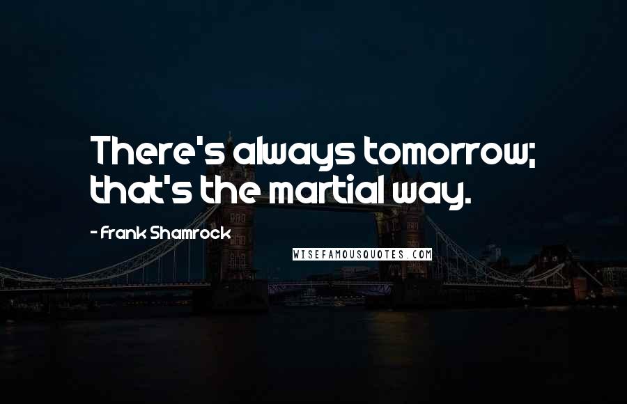 Frank Shamrock Quotes: There's always tomorrow; that's the martial way.