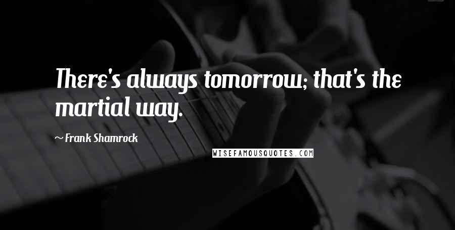 Frank Shamrock Quotes: There's always tomorrow; that's the martial way.