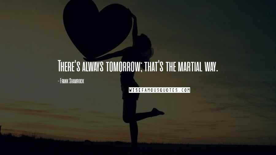 Frank Shamrock Quotes: There's always tomorrow; that's the martial way.