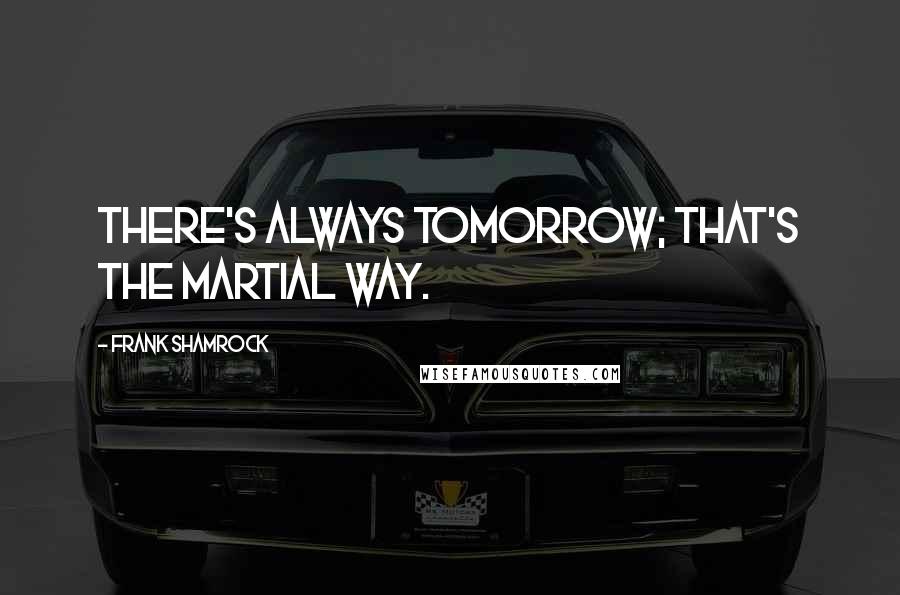 Frank Shamrock Quotes: There's always tomorrow; that's the martial way.