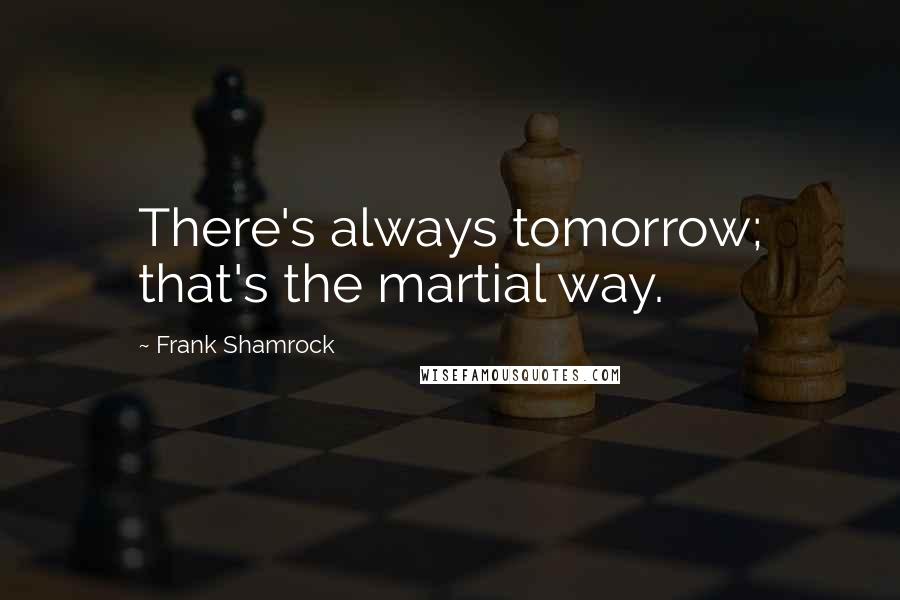 Frank Shamrock Quotes: There's always tomorrow; that's the martial way.