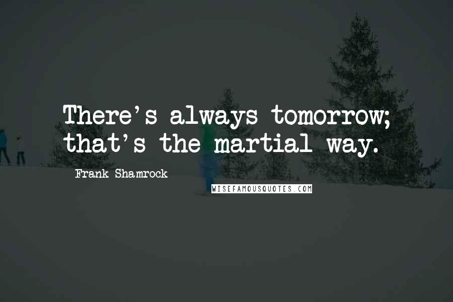 Frank Shamrock Quotes: There's always tomorrow; that's the martial way.