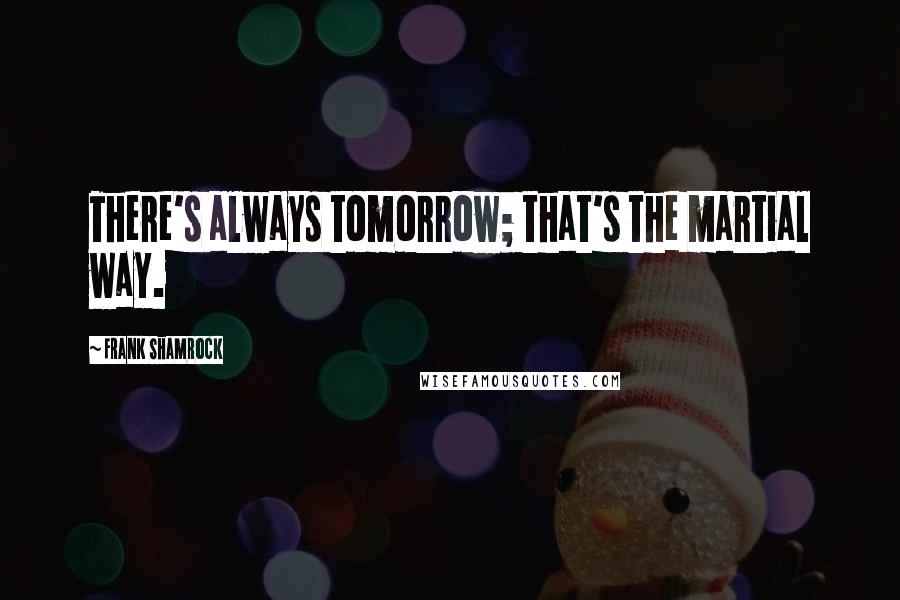 Frank Shamrock Quotes: There's always tomorrow; that's the martial way.