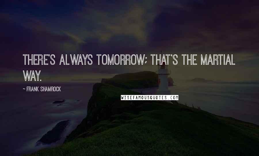 Frank Shamrock Quotes: There's always tomorrow; that's the martial way.