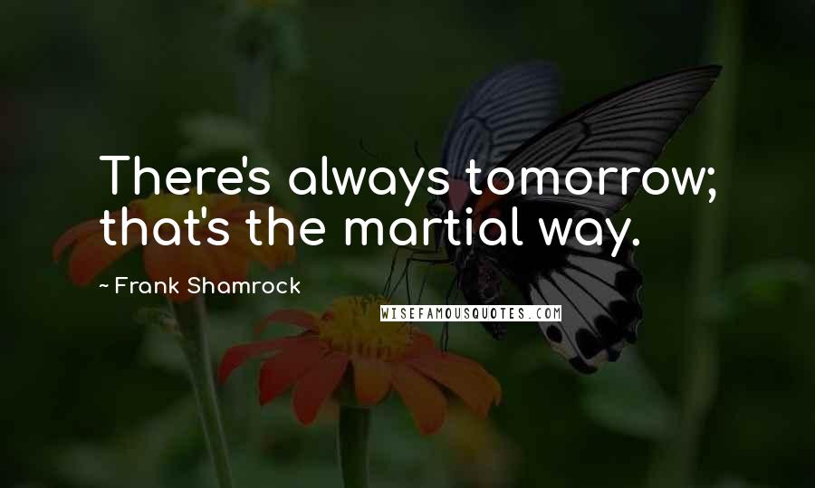 Frank Shamrock Quotes: There's always tomorrow; that's the martial way.