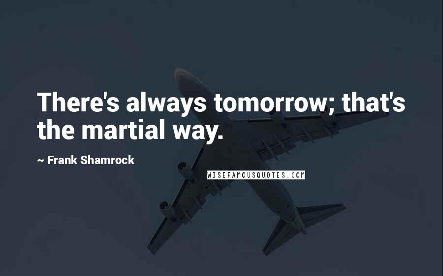 Frank Shamrock Quotes: There's always tomorrow; that's the martial way.