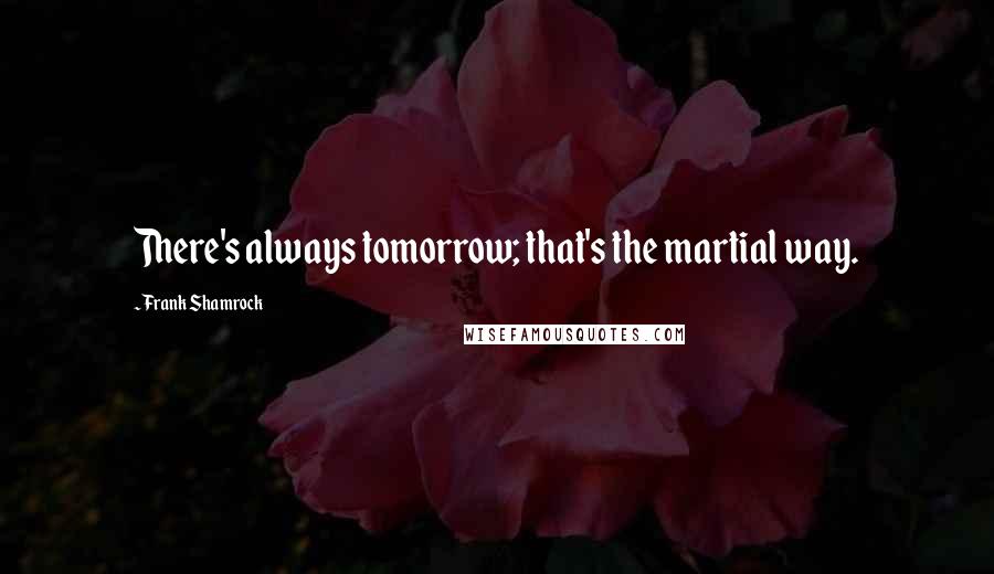 Frank Shamrock Quotes: There's always tomorrow; that's the martial way.