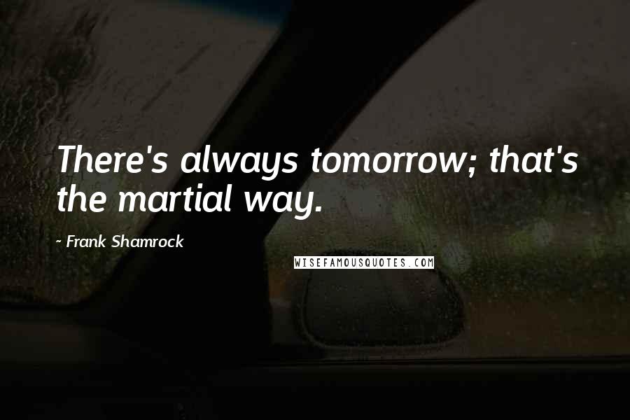 Frank Shamrock Quotes: There's always tomorrow; that's the martial way.