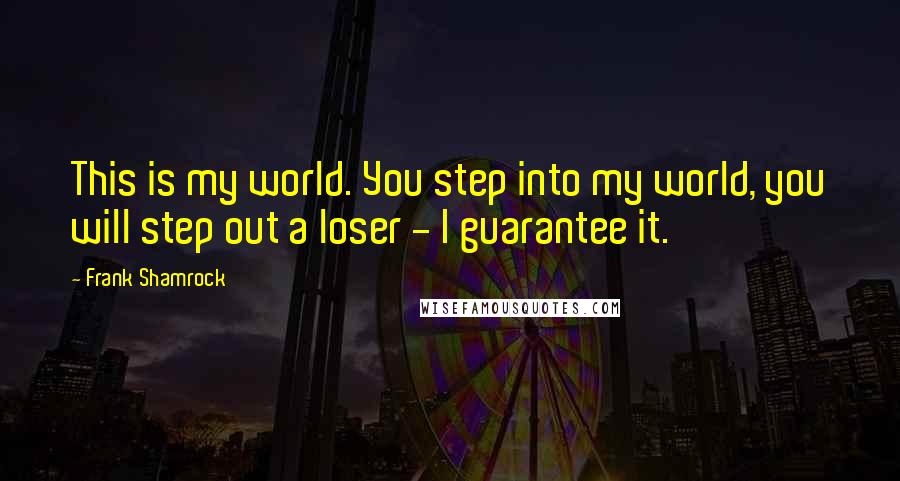 Frank Shamrock Quotes: This is my world. You step into my world, you will step out a loser - I guarantee it.
