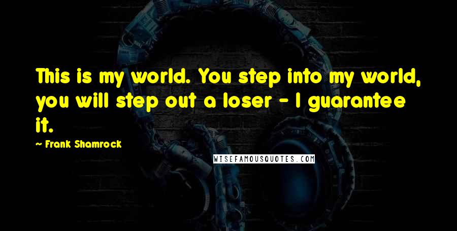 Frank Shamrock Quotes: This is my world. You step into my world, you will step out a loser - I guarantee it.