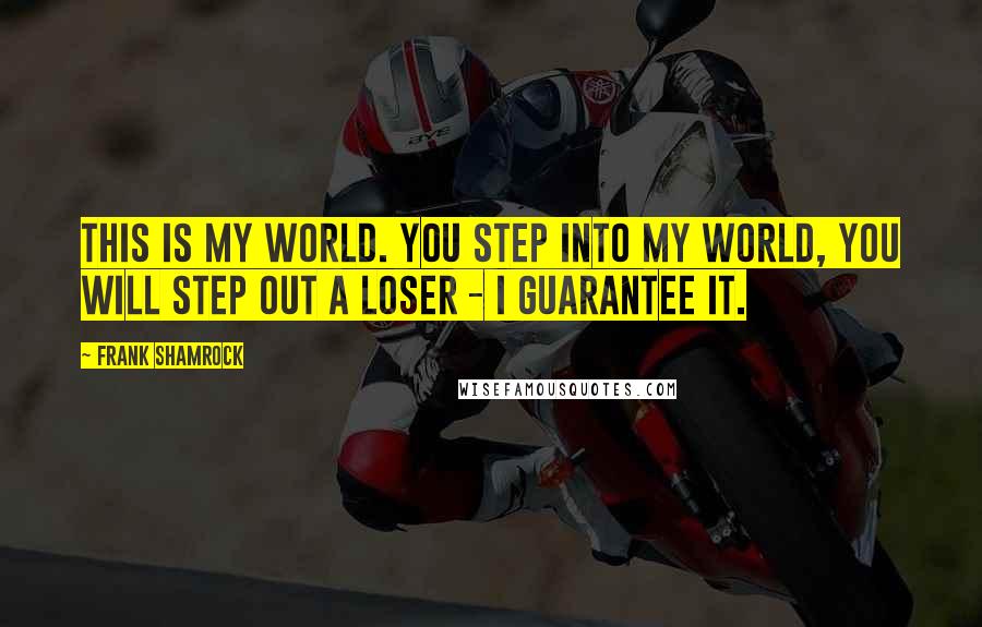 Frank Shamrock Quotes: This is my world. You step into my world, you will step out a loser - I guarantee it.