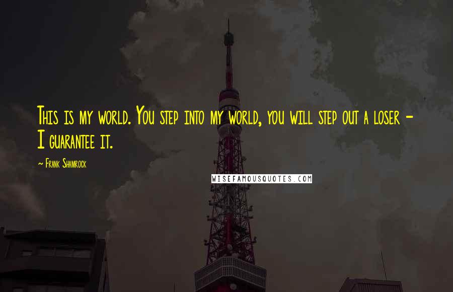 Frank Shamrock Quotes: This is my world. You step into my world, you will step out a loser - I guarantee it.