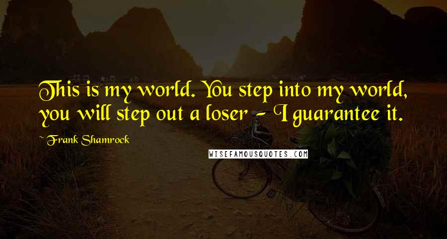 Frank Shamrock Quotes: This is my world. You step into my world, you will step out a loser - I guarantee it.