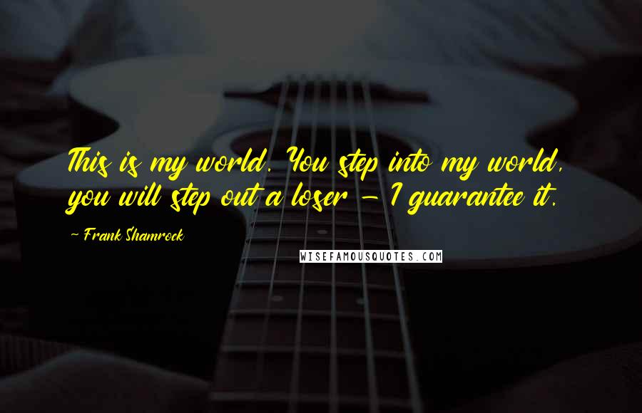 Frank Shamrock Quotes: This is my world. You step into my world, you will step out a loser - I guarantee it.