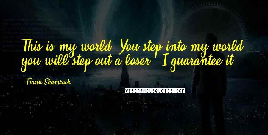 Frank Shamrock Quotes: This is my world. You step into my world, you will step out a loser - I guarantee it.