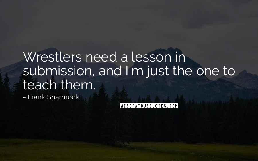 Frank Shamrock Quotes: Wrestlers need a lesson in submission, and I'm just the one to teach them.