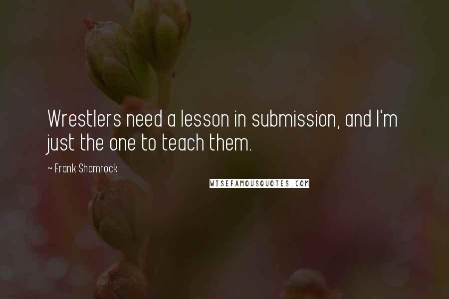 Frank Shamrock Quotes: Wrestlers need a lesson in submission, and I'm just the one to teach them.