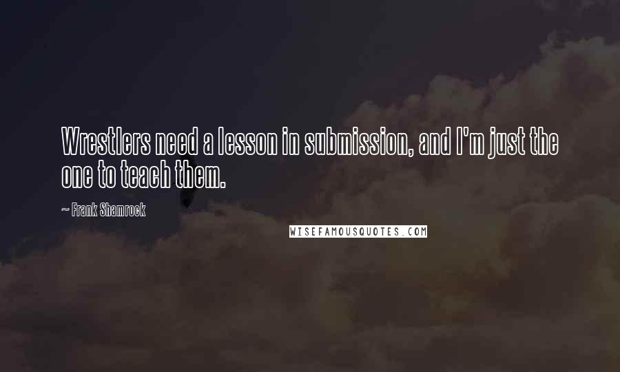 Frank Shamrock Quotes: Wrestlers need a lesson in submission, and I'm just the one to teach them.