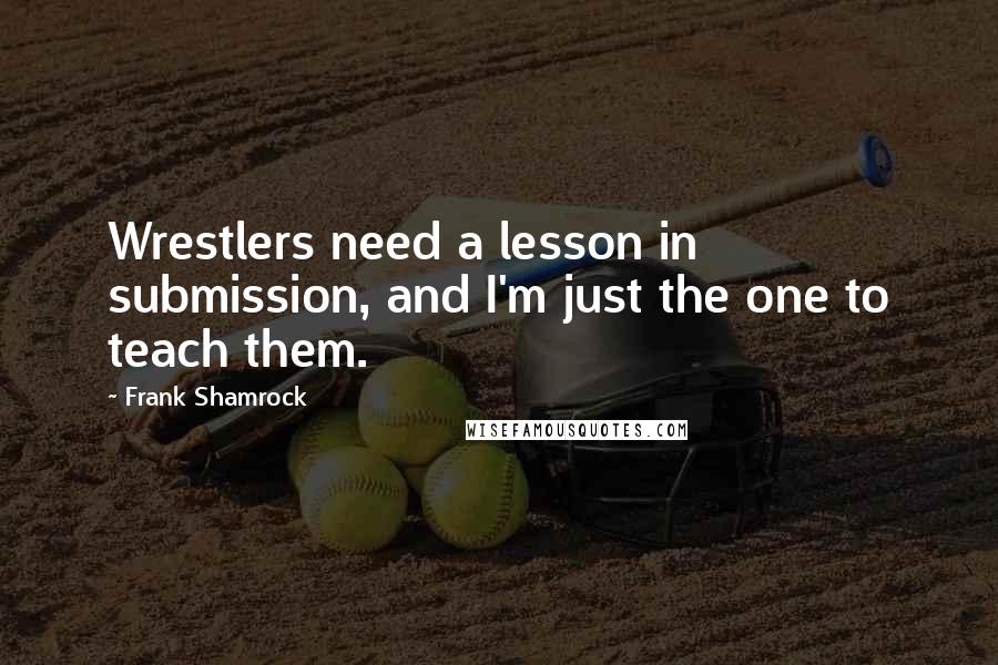Frank Shamrock Quotes: Wrestlers need a lesson in submission, and I'm just the one to teach them.