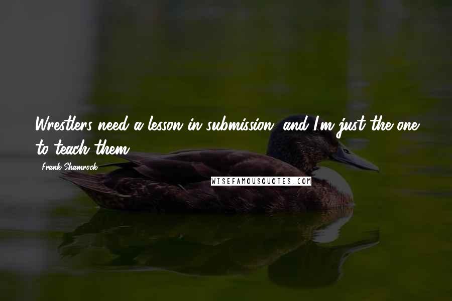 Frank Shamrock Quotes: Wrestlers need a lesson in submission, and I'm just the one to teach them.