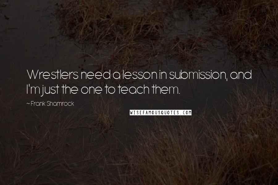 Frank Shamrock Quotes: Wrestlers need a lesson in submission, and I'm just the one to teach them.